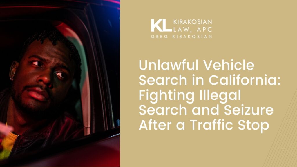 Unlawful Vehicle Search in California: Fighting Illegal Search and Seizure After a Traffic Stop 1 Kirakosian Unlawful Vehicle Search in California Fighting Illegal Search and Seizure After a Traffic Stop 3